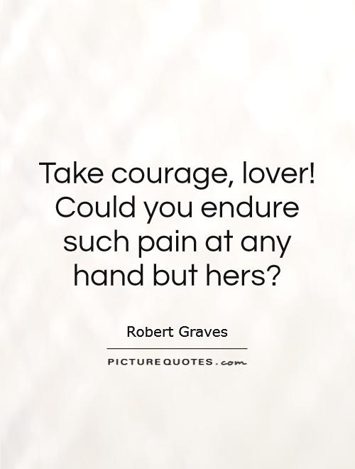 Take courage, lover! Could you endure such pain at any hand but hers? Picture Quote #1