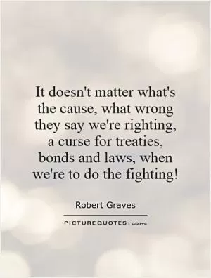 It doesn't matter what's the cause, what wrong they say we're righting, a curse for treaties, bonds and laws, when we're to do the fighting! Picture Quote #1