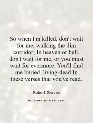 So when I'm killed, don't wait for me, walking the dim corridor; In heaven or hell, don't wait for me, or you must wait for evermore. You'll find me buried, living-dead In these verses that you've read Picture Quote #1