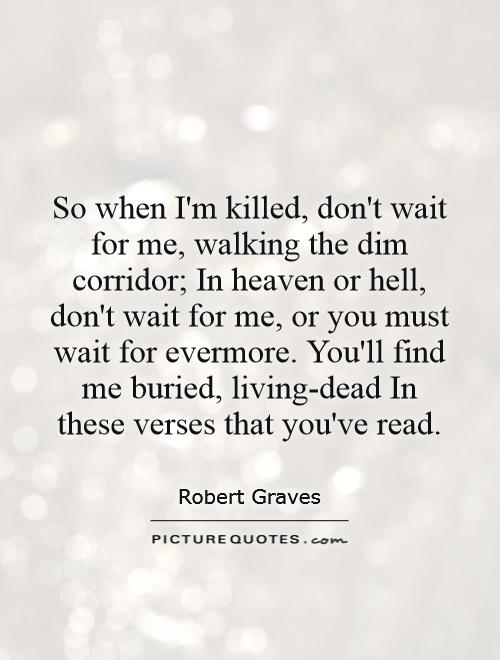 So when I'm killed, don't wait for me, walking the dim corridor; In heaven or hell, don't wait for me, or you must wait for evermore. You'll find me buried, living-dead In these verses that you've read Picture Quote #1