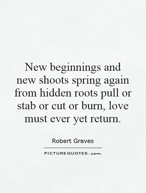 New beginnings and new shoots spring again from hidden roots pull or stab or cut or burn, love must ever yet return Picture Quote #1