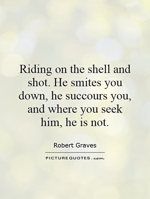 Riding on the shell and shot. He smites you down, he succours you, and where you seek him, he is not Picture Quote #1