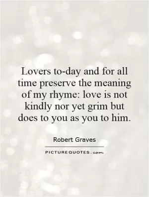 Lovers to-day and for all time preserve the meaning of my rhyme: love is not kindly nor yet grim but does to you as you to him Picture Quote #1