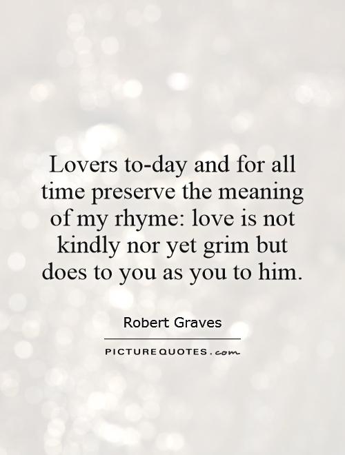 Lovers to-day and for all time preserve the meaning of my rhyme: love is not kindly nor yet grim but does to you as you to him Picture Quote #1