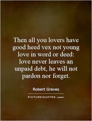 Then all you lovers have good heed vex not young love in word or deed: love never leaves an unpaid debt, he will not pardon nor forget Picture Quote #1