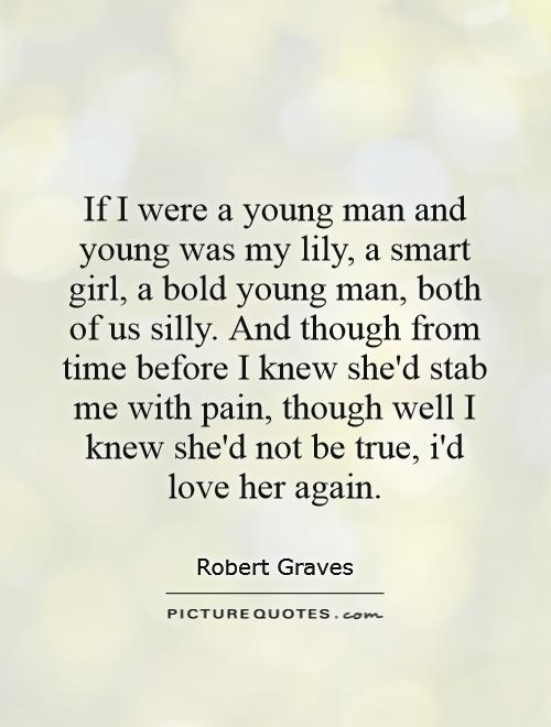 If I were a young man and young was my lily, a smart girl, a bold young man, both of us silly. And though from time before I knew she'd stab me with pain, though well I knew she'd not be true, i'd love her again Picture Quote #1