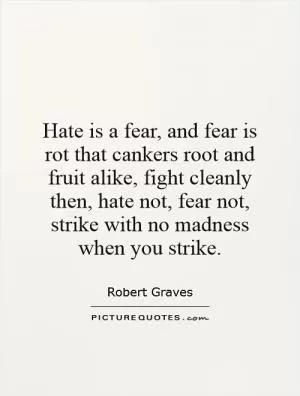 Hate is a fear, and fear is rot that cankers root and fruit alike, fight cleanly then, hate not, fear not, strike with no madness when you strike Picture Quote #1