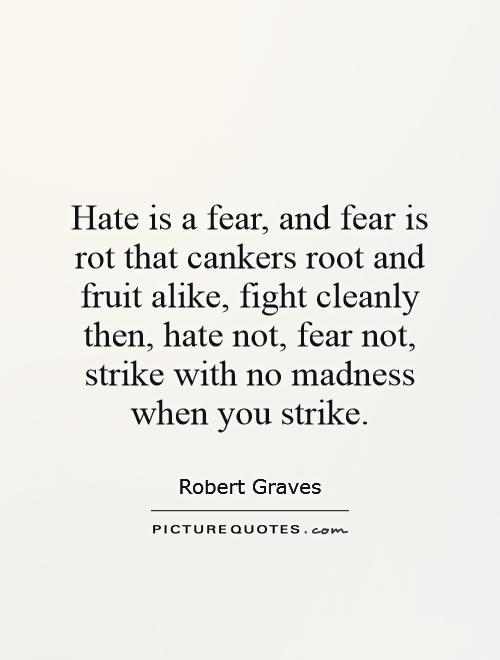 Hate is a fear, and fear is rot that cankers root and fruit alike, fight cleanly then, hate not, fear not, strike with no madness when you strike Picture Quote #1
