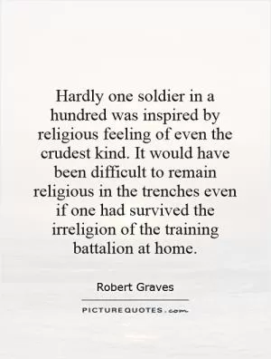 Hardly one soldier in a hundred was inspired by religious feeling of even the crudest kind. It would have been difficult to remain religious in the trenches even if one had survived the irreligion of the training battalion at home Picture Quote #1
