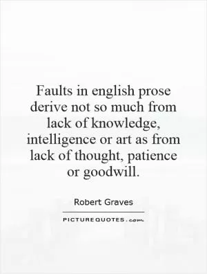 Faults in english prose derive not so much from lack of knowledge, intelligence or art as from lack of thought, patience or goodwill Picture Quote #1
