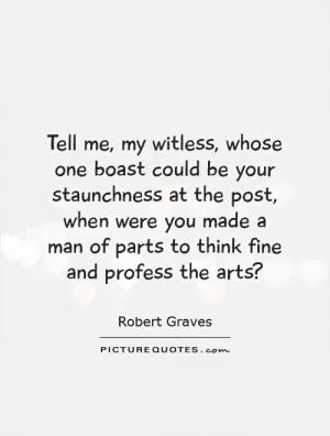 Tell me, my witless, whose one boast could be your staunchness at the post, when were you made a man of parts to think fine and profess the arts? Picture Quote #1