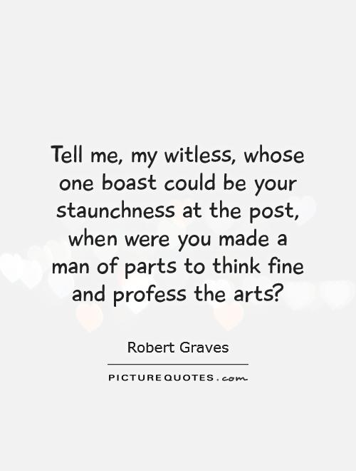 Tell me, my witless, whose one boast could be your staunchness at the post, when were you made a man of parts to think fine and profess the arts? Picture Quote #1