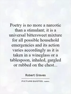 Poetry is no more a narcotic than a stimulant; it is a universal bittersweet mixture for all possible household emergencies and its action varies accordingly as it is taken in a wineglass or a tablespoon, inhaled, gargled or rubbed on the chest Picture Quote #1