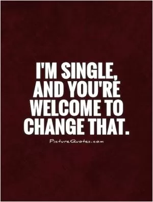 I'm single, and you're welcome to change that Picture Quote #1