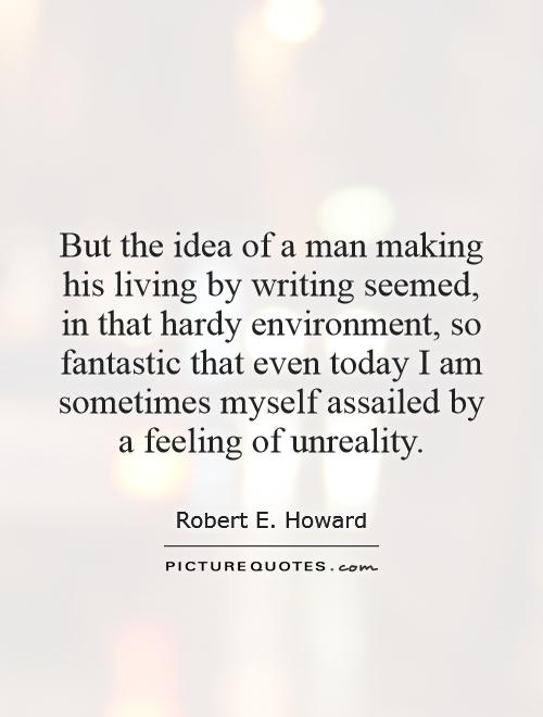 But the idea of a man making his living by writing seemed, in that hardy environment, so fantastic that even today I am sometimes myself assailed by a feeling of unreality Picture Quote #1