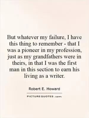 But whatever my failure, I have this thing to remember - that I was a pioneer in my profession, just as my grandfathers were in theirs, in that I was the first man in this section to earn his living as a writer Picture Quote #1