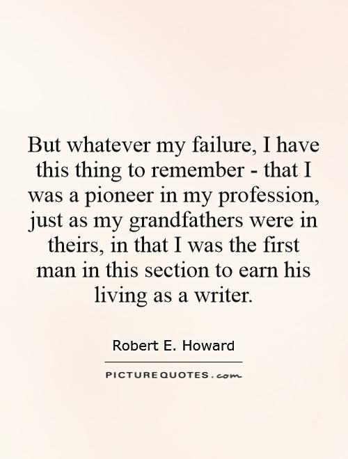 But whatever my failure, I have this thing to remember - that I was a pioneer in my profession, just as my grandfathers were in theirs, in that I was the first man in this section to earn his living as a writer Picture Quote #1