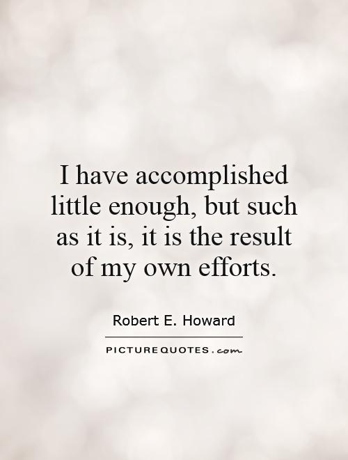 I have accomplished little enough, but such as it is, it is the result of my own efforts Picture Quote #1