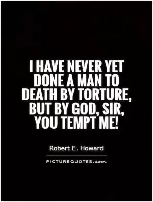 I have never yet done a man to death by torture, but by God, sir, you tempt me! Picture Quote #1