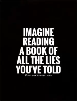 Imagine reading  a book of all the lies you've told Picture Quote #1