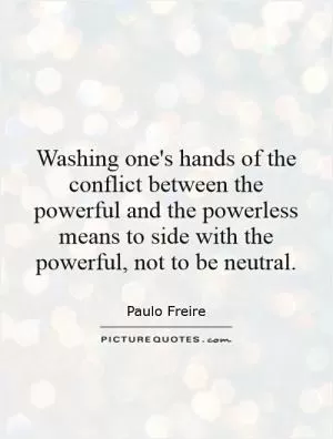 Washing one's hands of the conflict between the powerful and the powerless means to side with the powerful, not to be neutral Picture Quote #1