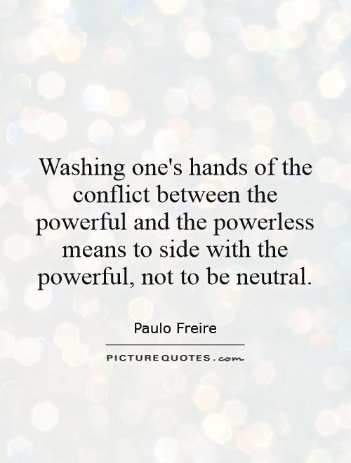 Washing one's hands of the conflict between the powerful and the powerless means to side with the powerful, not to be neutral Picture Quote #1