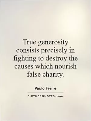 True generosity consists precisely in fighting to destroy the causes which nourish false charity Picture Quote #1
