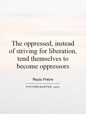 The oppressed, instead of striving for liberation, tend themselves to become oppressors Picture Quote #1