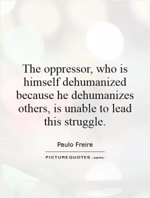 The oppressor, who is himself dehumanized because he dehumanizes others, is unable to lead this struggle Picture Quote #1