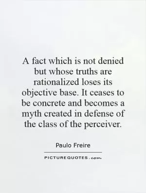 A fact which is not denied but whose truths are rationalized loses its objective base. It ceases to be concrete and becomes a myth created in defense of the class of the perceiver Picture Quote #1