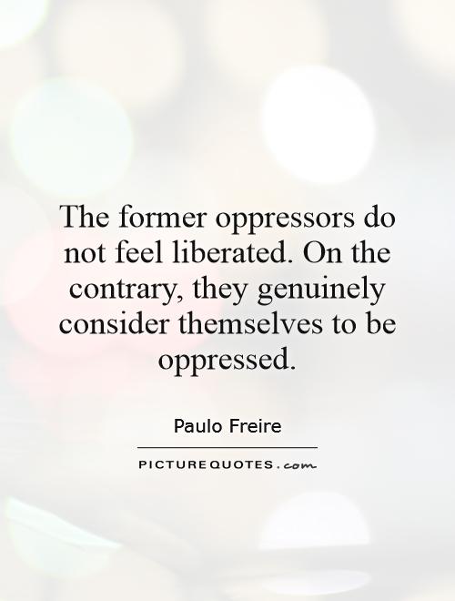 The former oppressors do not feel liberated. On the contrary, they genuinely consider themselves to be oppressed Picture Quote #1