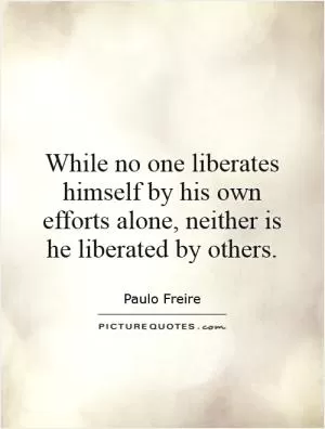 While no one liberates himself by his own efforts alone, neither is he liberated by others Picture Quote #1