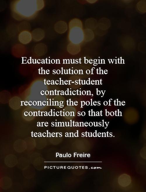 Education must begin with the solution of the teacher-student contradiction, by reconciling the poles of the contradiction so that both are simultaneously teachers and students Picture Quote #1