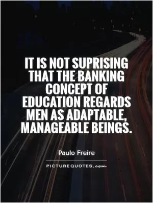 It is not suprising that the banking concept of education regards men as adaptable, manageable beings Picture Quote #1