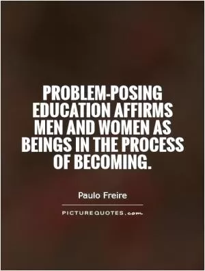 Problem-posing education affirms men and women as beings in the process of becoming Picture Quote #1