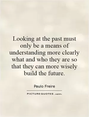 Looking at the past must only be a means of understanding more clearly what and who they are so that they can more wisely build the future Picture Quote #1