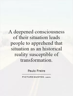 A deepened consciousness of their situation leads people to apprehend that situation as an historical reality susceptible of transformation Picture Quote #1
