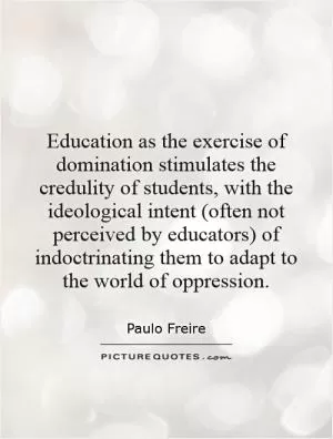 Education as the exercise of domination stimulates the credulity of students, with the ideological intent (often not perceived by educators) of indoctrinating them to adapt to the world of oppression Picture Quote #1