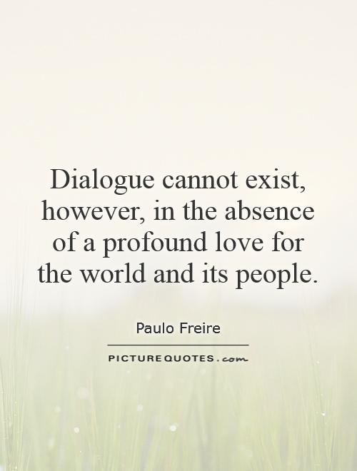 Dialogue cannot exist, however, in the absence of a profound love for the world and its people Picture Quote #1