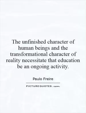 The unfinished character of human beings and the transformational character of reality necessitate that education be an ongoing activity Picture Quote #1