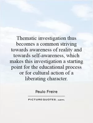 Thematic investigation thus becomes a common striving towards awareness of reality and towards self-awareness, which makes this investigation a starting point for the educational process or for cultural action of a liberating character Picture Quote #1