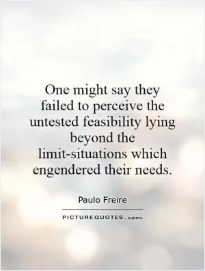 One might say they failed to perceive the untested feasibility lying beyond the limit-situations which engendered their needs Picture Quote #1