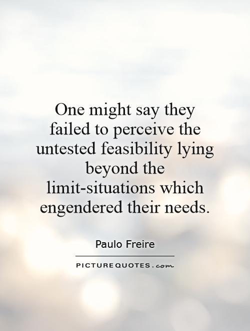 One might say they failed to perceive the untested feasibility lying beyond the limit-situations which engendered their needs Picture Quote #1