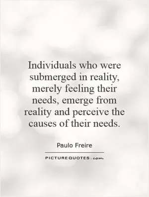 Individuals who were submerged in reality, merely feeling their needs, emerge from reality and perceive the causes of their needs Picture Quote #1