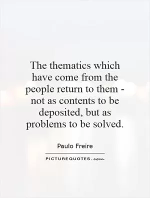 The thematics which have come from the people return to them - not as contents to be deposited, but as problems to be solved Picture Quote #1