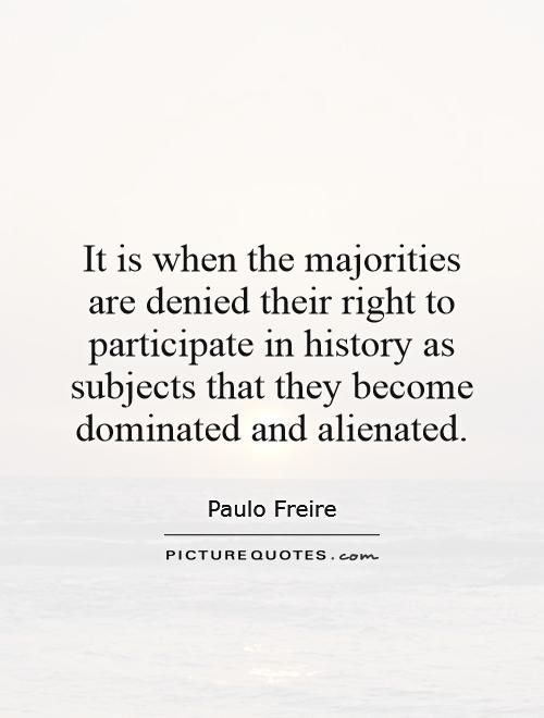 It is when the majorities are denied their right to participate in history as subjects that they become dominated and alienated Picture Quote #1