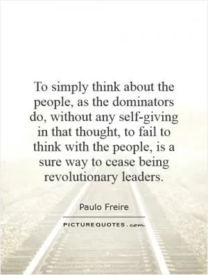 To simply think about the people, as the dominators do, without any self-giving in that thought, to fail to think with the people, is a sure way to cease being revolutionary leaders Picture Quote #1