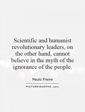 Scientific and humanist revolutionary leaders, on the other hand, cannot believe in the myth of the ignorance of the people Picture Quote #1