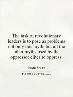 The task of revolutionary leaders is to pose as problems not only this myth, but all the other myths used by the oppressor elites to oppress Picture Quote #1