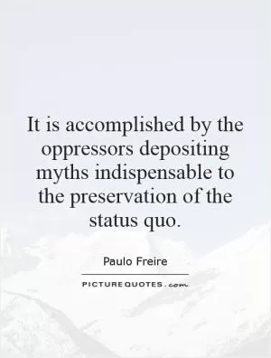 It is accomplished by the oppressors depositing myths indispensable to the preservation of the status quo Picture Quote #1